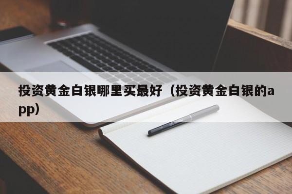 投资黄金白银哪里买最好(投资黄金白银的app)