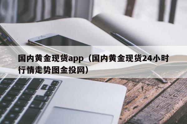 国内黄金现货app(国内黄金现货24小时行情走势图金投网)